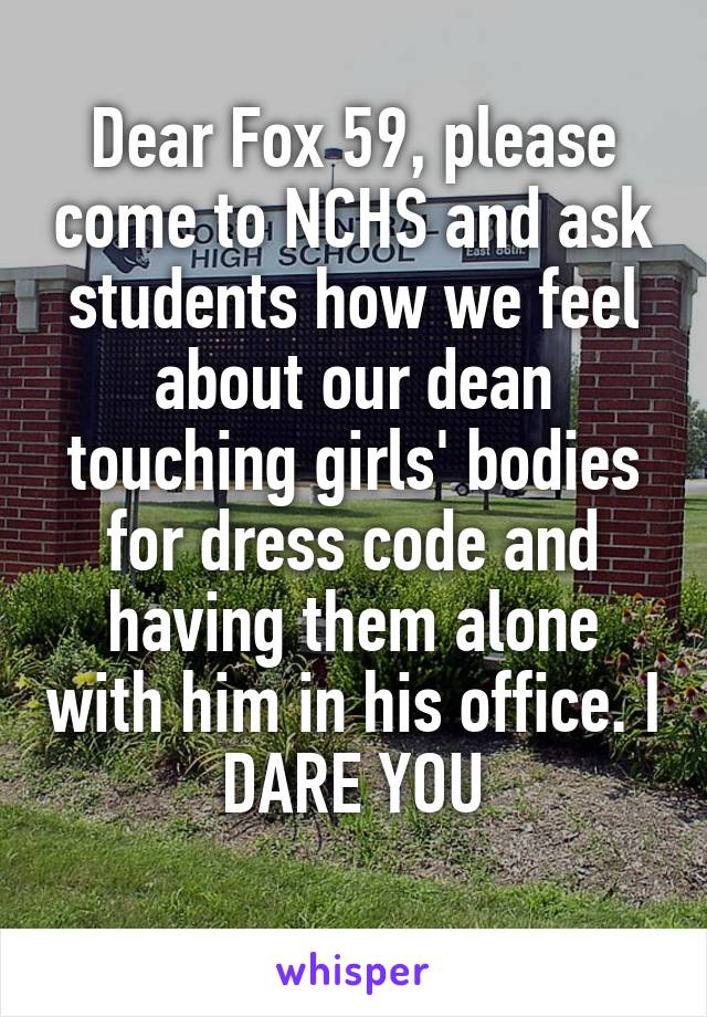 Dear Fox 59, please come to NCHS and ask students how we feel about our dean touching girls' bodies for dress code and having them alone with him in his office. I DARE YOU
