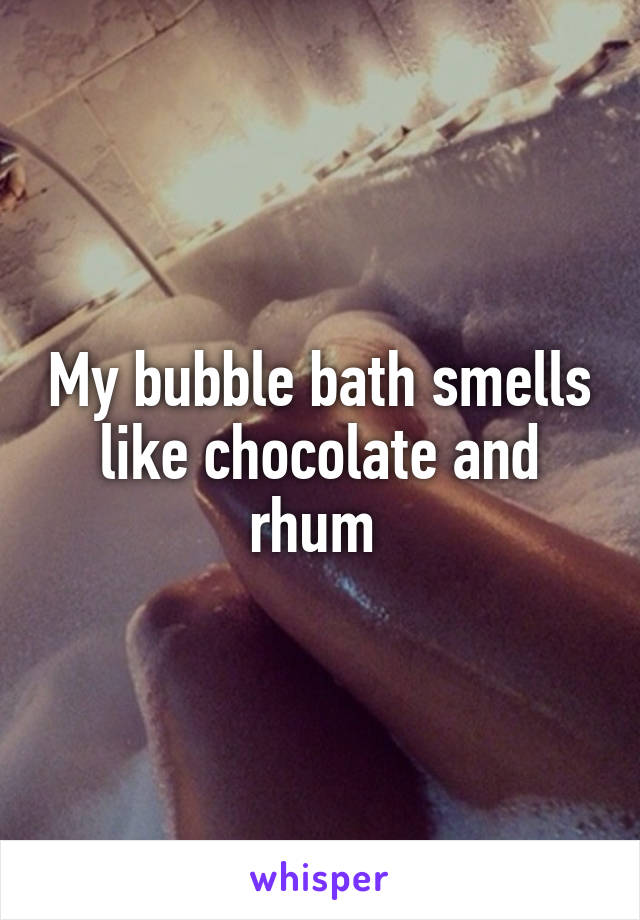 My bubble bath smells like chocolate and rhum 