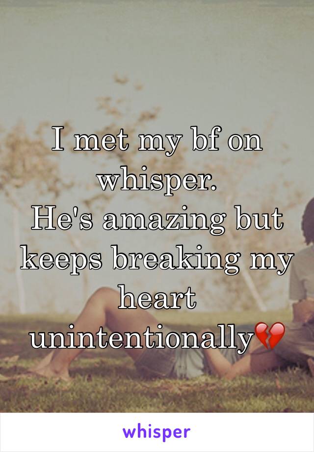 I met my bf on whisper. 
He's amazing but keeps breaking my heart unintentionally💔