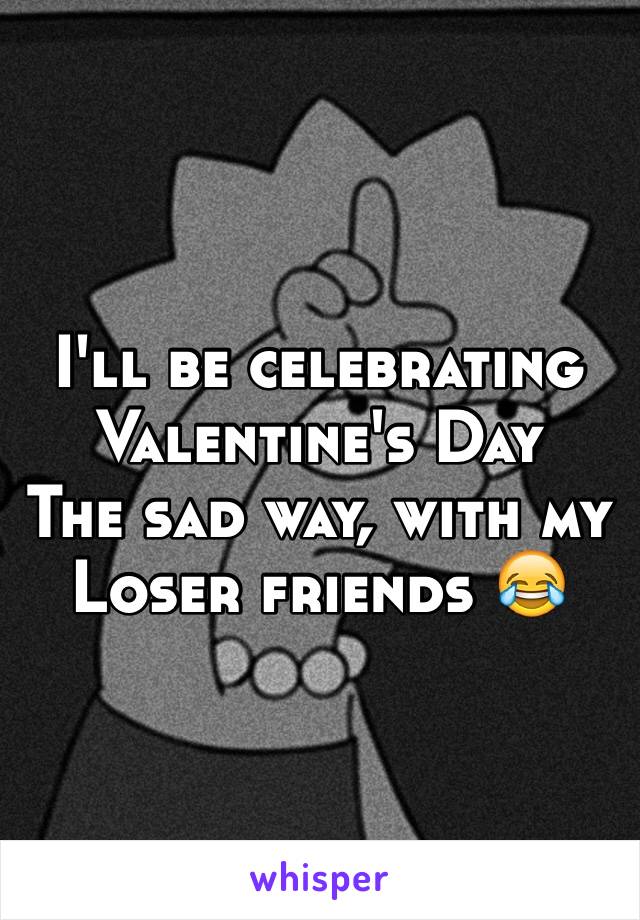 I'll be celebrating 
Valentine's Day 
The sad way, with my
Loser friends 😂