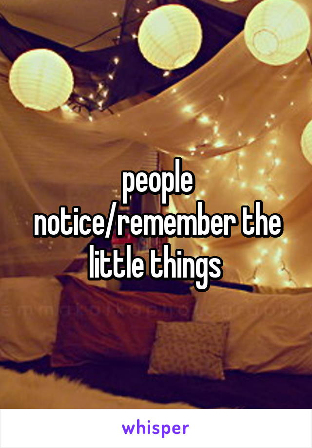 people notice/remember the little things 