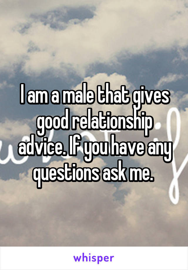 I am a male that gives good relationship advice. If you have any questions ask me. 