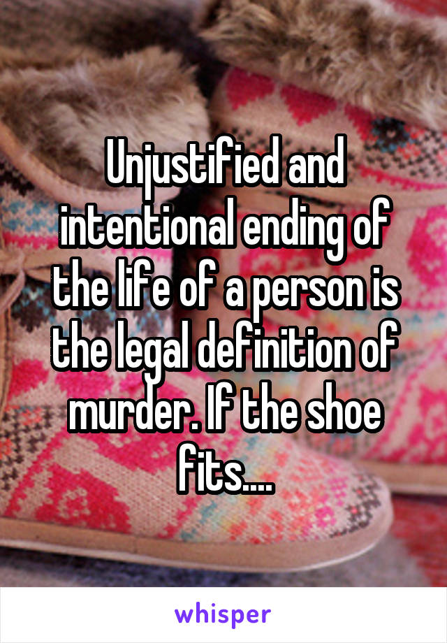 Unjustified and intentional ending of the life of a person is the legal definition of murder. If the shoe fits....