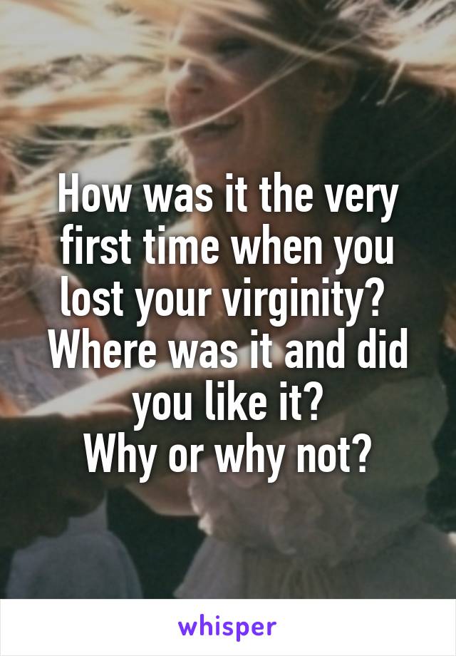 How was it the very first time when you lost your virginity? 
Where was it and did you like it?
Why or why not?