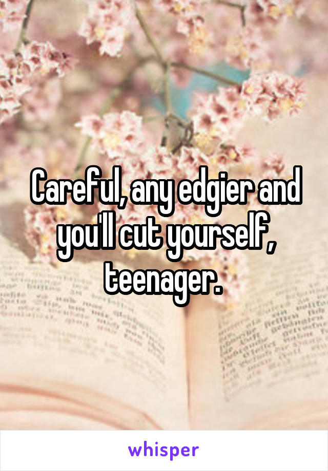 Careful, any edgier and you'll cut yourself, teenager. 