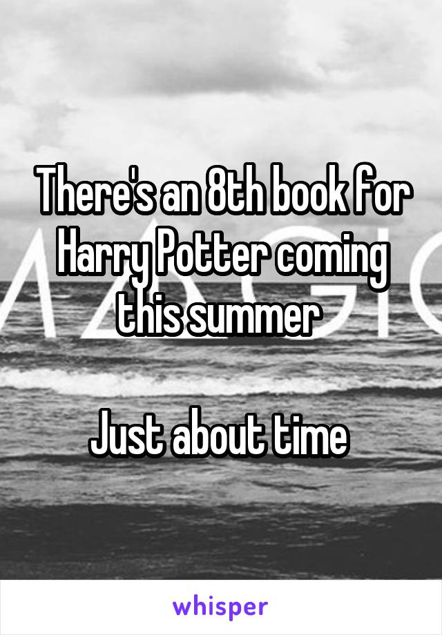 There's an 8th book for Harry Potter coming this summer 

Just about time 