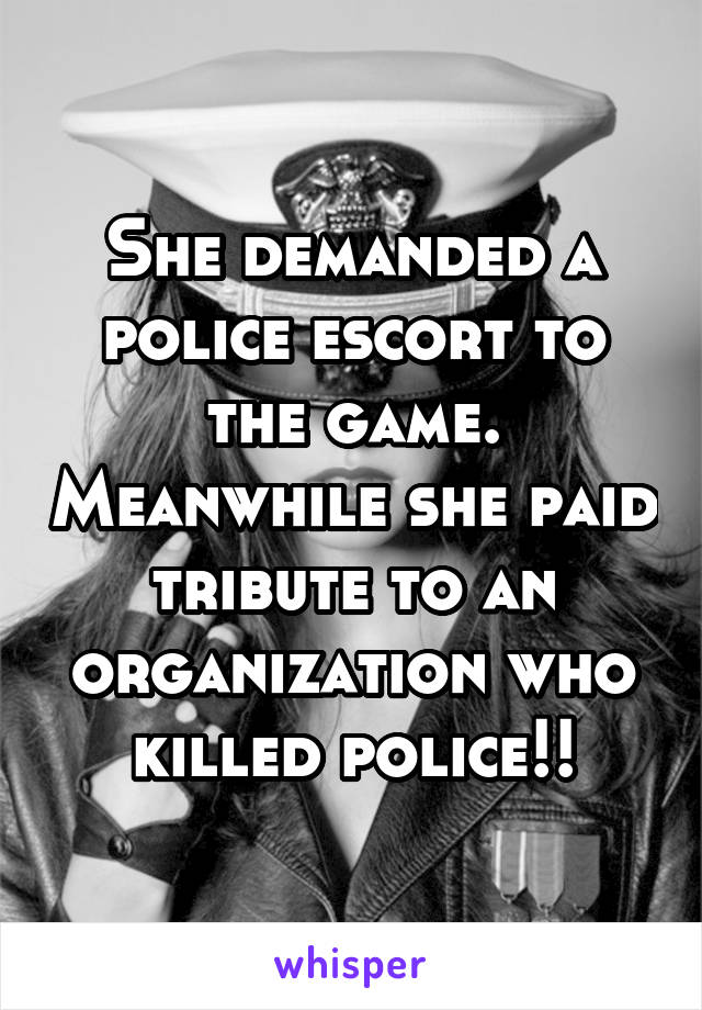 She demanded a police escort to the game. Meanwhile she paid tribute to an organization who killed police!!
