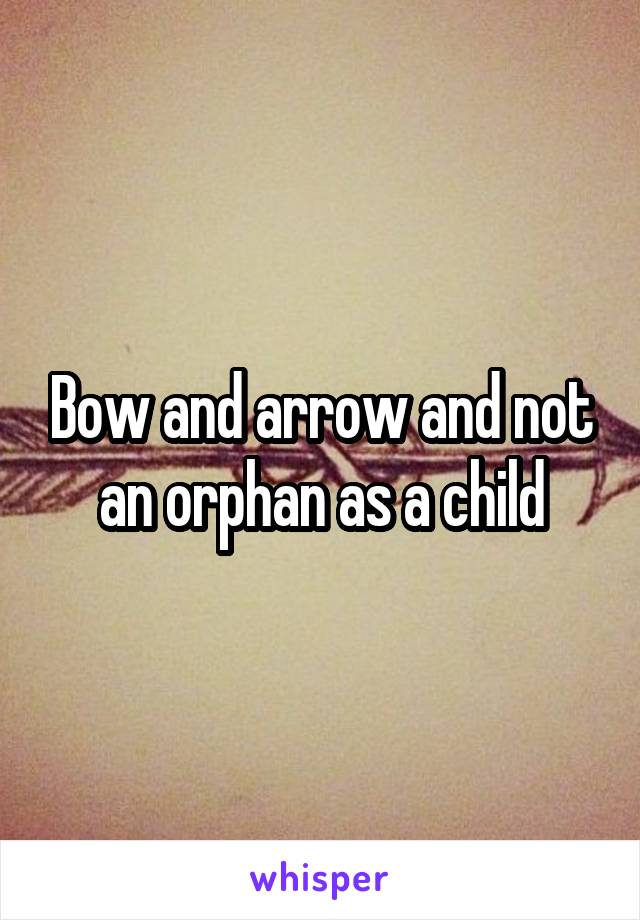 Bow and arrow and not an orphan as a child