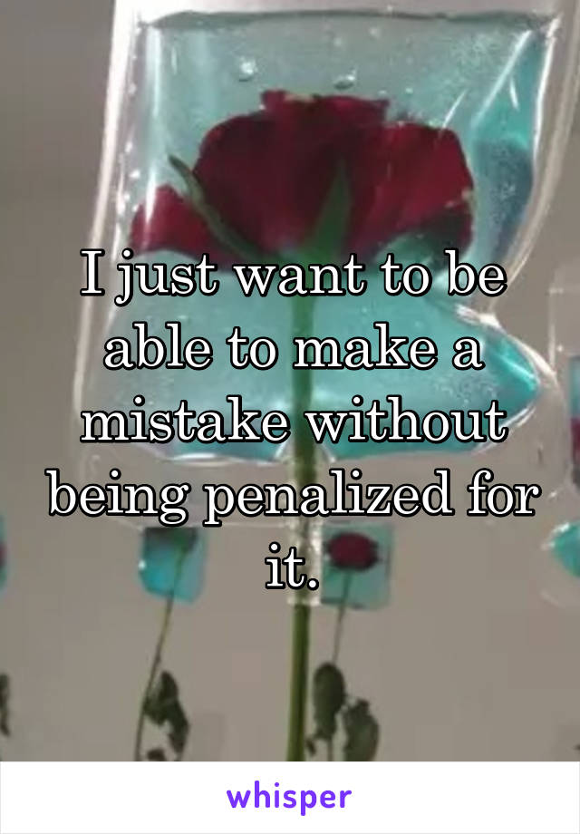 I just want to be able to make a mistake without being penalized for it.