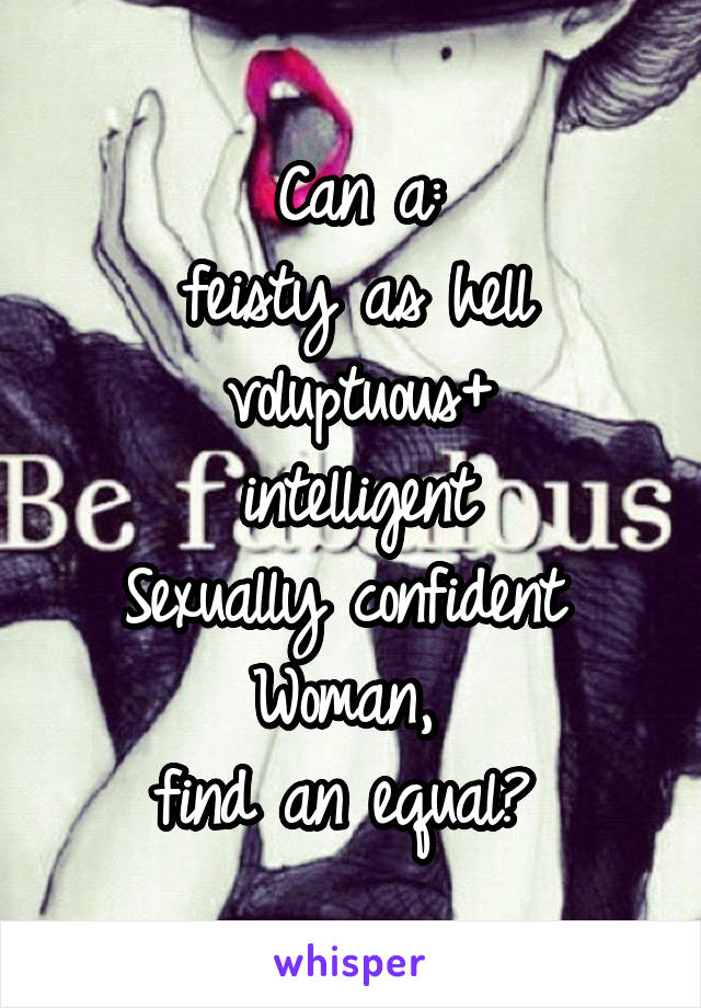 Can a:
feisty as hell
voluptuous+
intelligent
Sexually confident 
Woman, 
find an equal? 