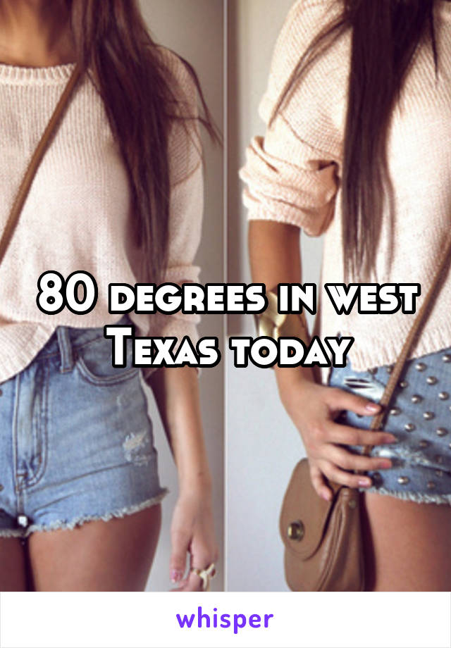 80 degrees in west Texas today