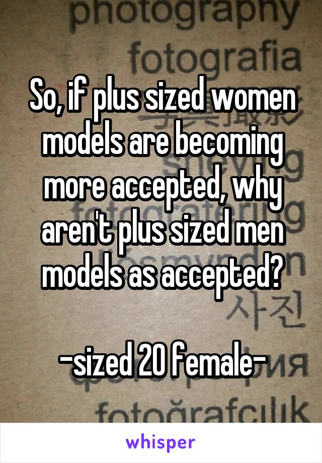 So, if plus sized women models are becoming more accepted, why aren't plus sized men models as accepted?

-sized 20 female-