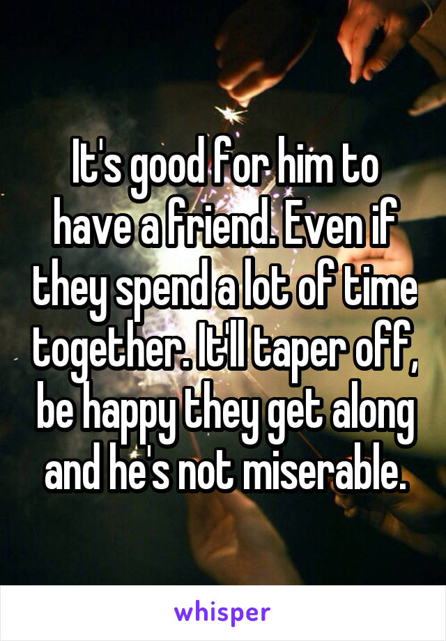It's good for him to have a friend. Even if they spend a lot of time together. It'll taper off, be happy they get along and he's not miserable.