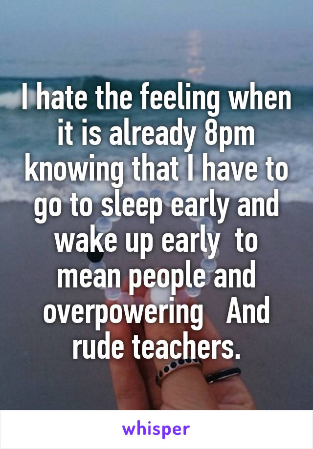 I hate the feeling when it is already 8pm knowing that I have to go to sleep early and wake up early  to mean people and overpowering   And rude teachers.