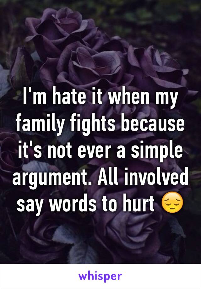 I'm hate it when my family fights because it's not ever a simple argument. All involved say words to hurt 😔