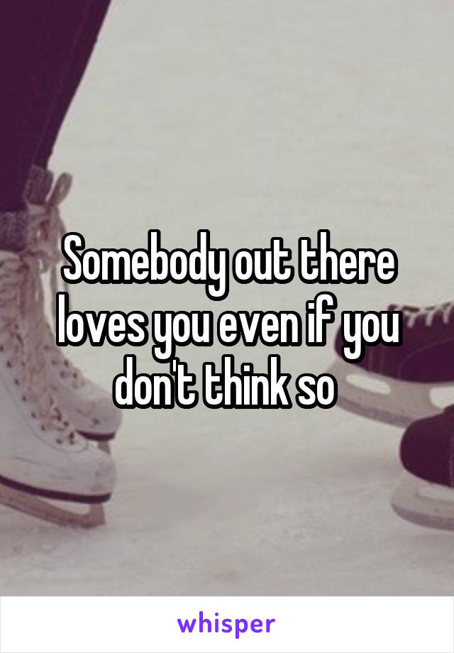 Somebody out there loves you even if you don't think so 