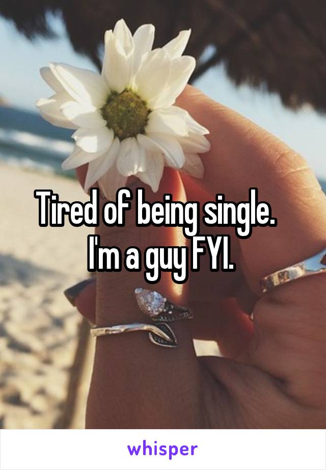 Tired of being single.   
I'm a guy FYI. 