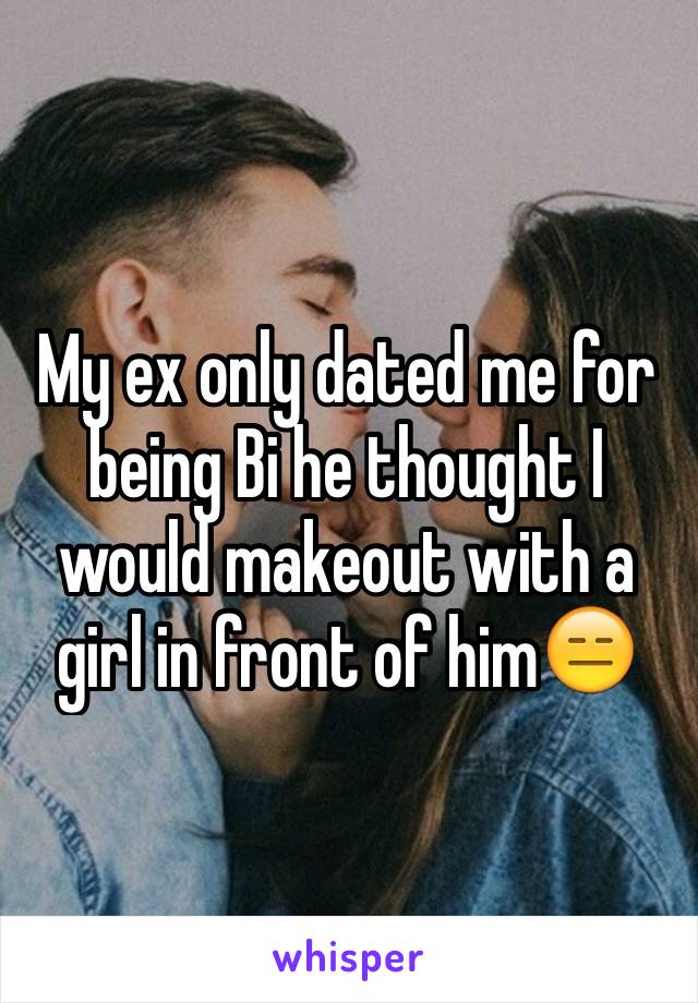 My ex only dated me for being Bi he thought I would makeout with a girl in front of him😑