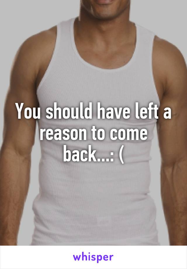 You should have left a reason to come back...: (