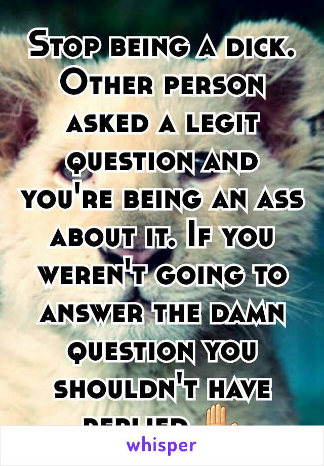 Stop being a dick. Other person asked a legit question and you're being an ass about it. If you weren't going to answer the damn question you shouldn't have replied ✋