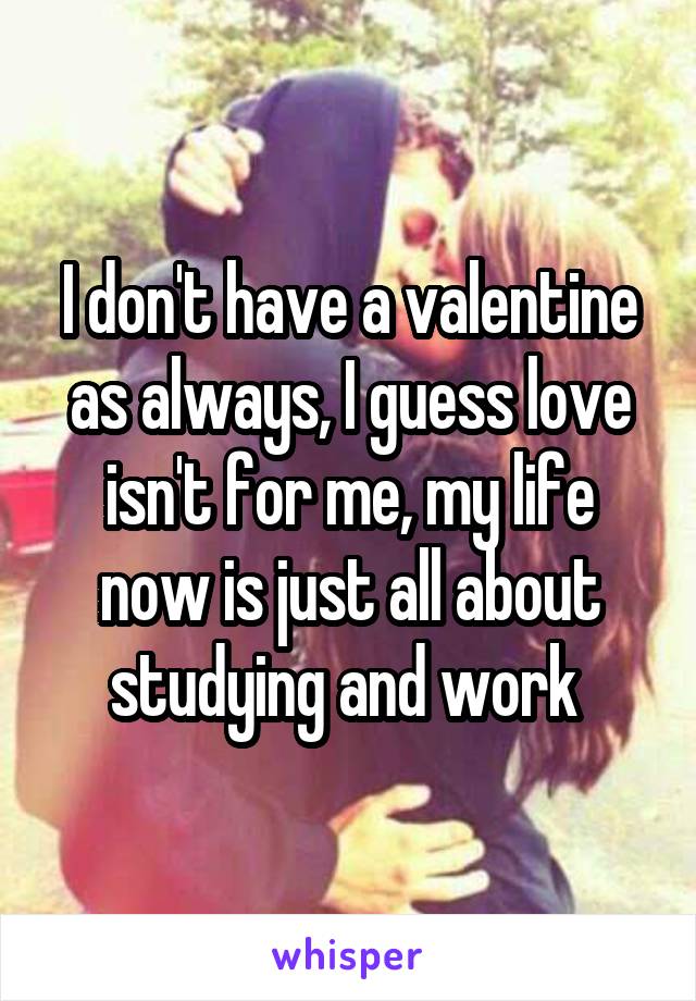 I don't have a valentine as always, I guess love isn't for me, my life now is just all about studying and work 