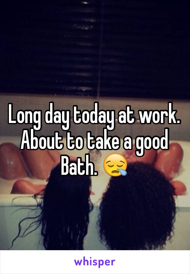 Long day today at work. About to take a good Bath. 😪