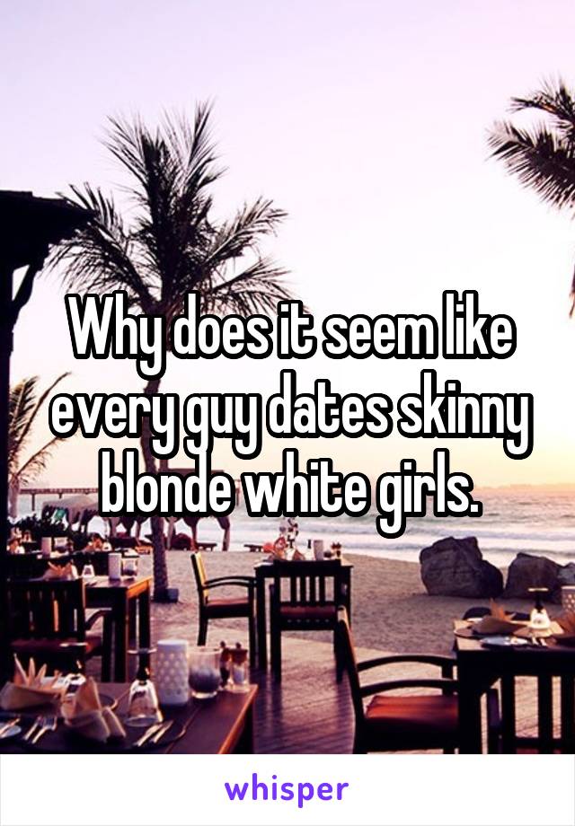 Why does it seem like every guy dates skinny blonde white girls.