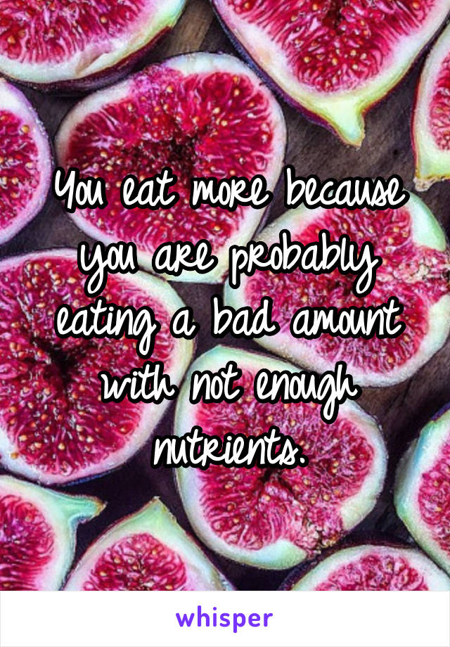 You eat more because you are probably eating a bad amount with not enough nutrients.