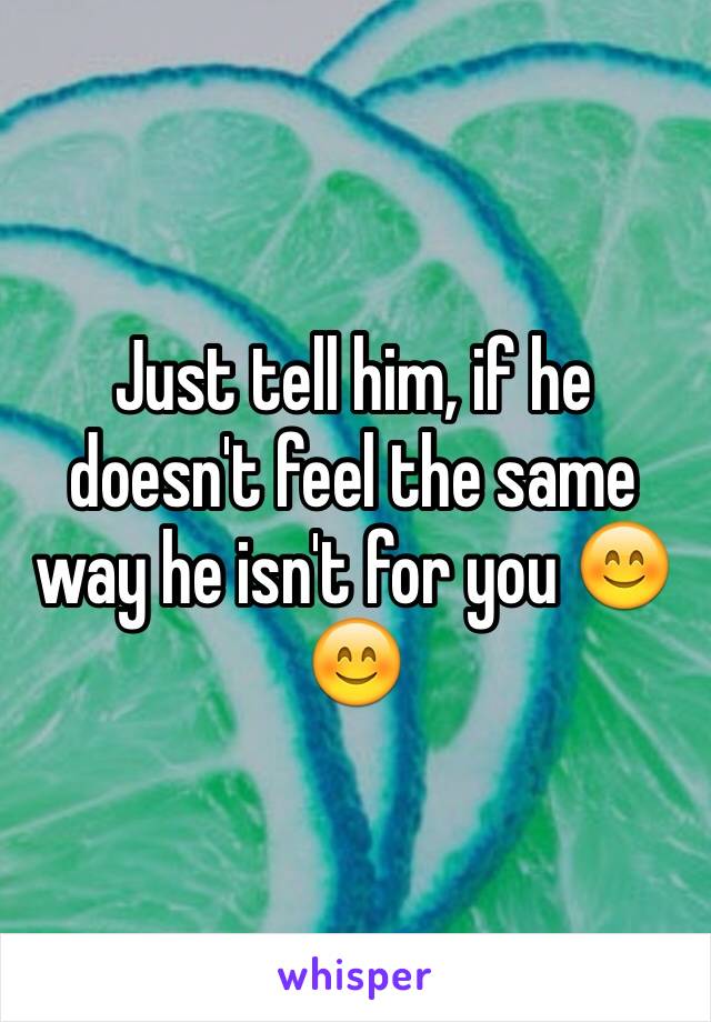 Just tell him, if he doesn't feel the same way he isn't for you 😊😊