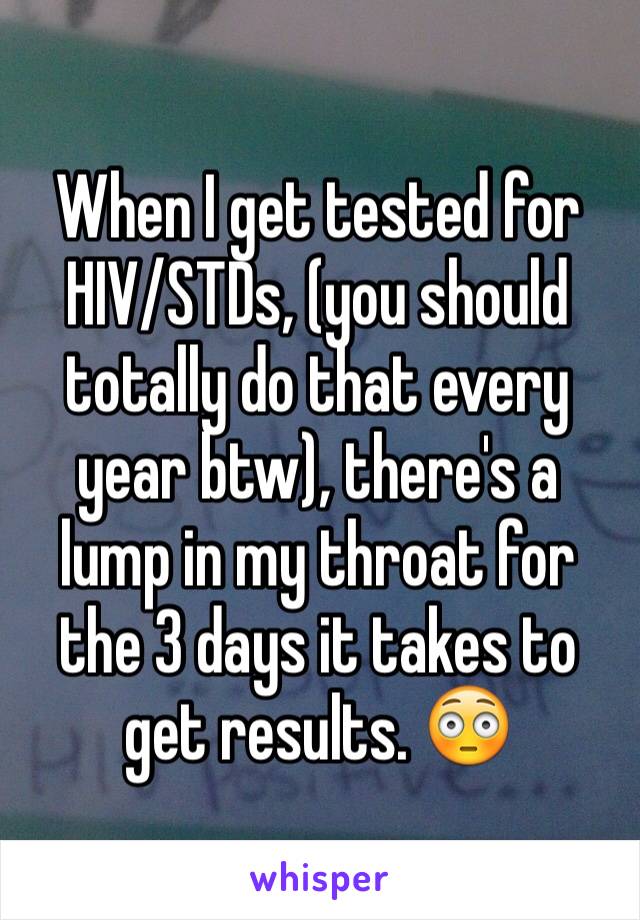 When I get tested for HIV/STDs, (you should totally do that every year btw), there's a lump in my throat for the 3 days it takes to get results. 😳
