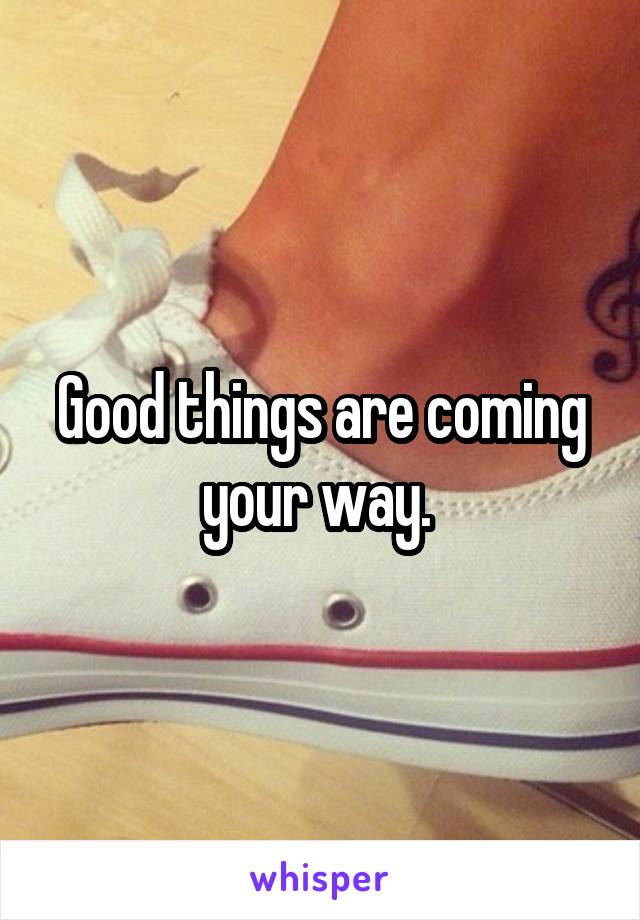 Good things are coming your way. 
