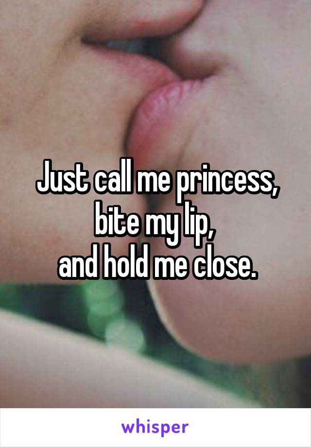 Just call me princess, bite my lip, 
and hold me close.