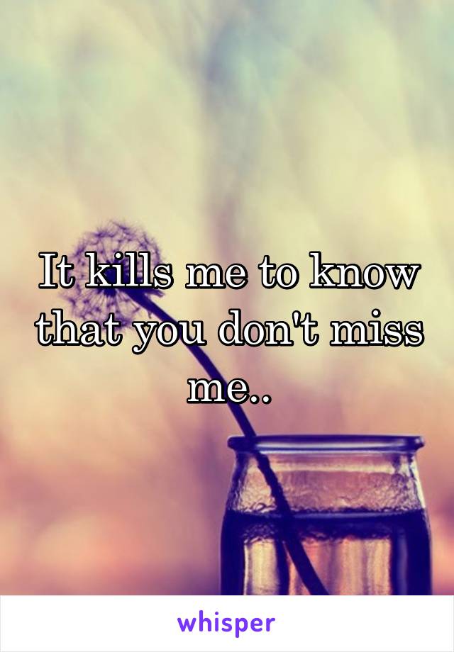 It kills me to know that you don't miss me..