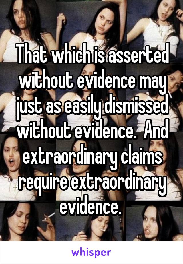 That which is asserted without evidence may just as easily dismissed without evidence.  And extraordinary claims require extraordinary evidence. 