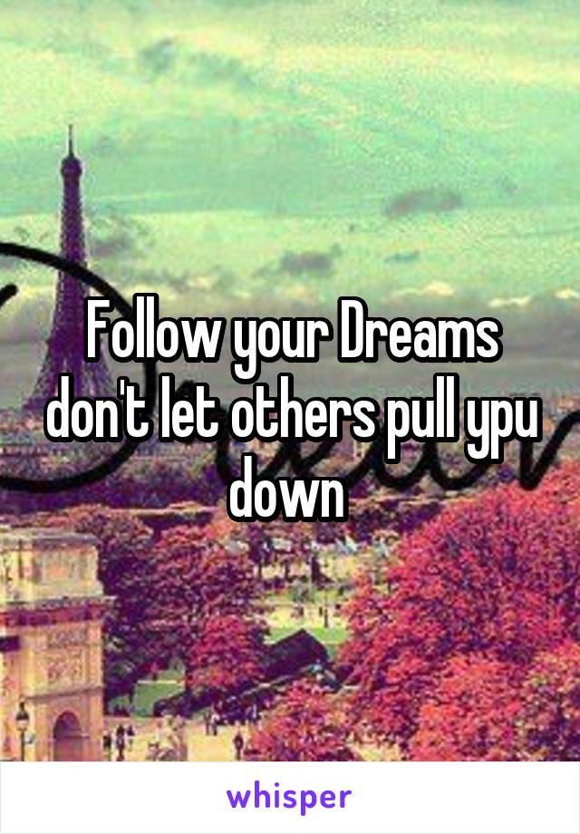 Follow your Dreams don't let others pull ypu down 