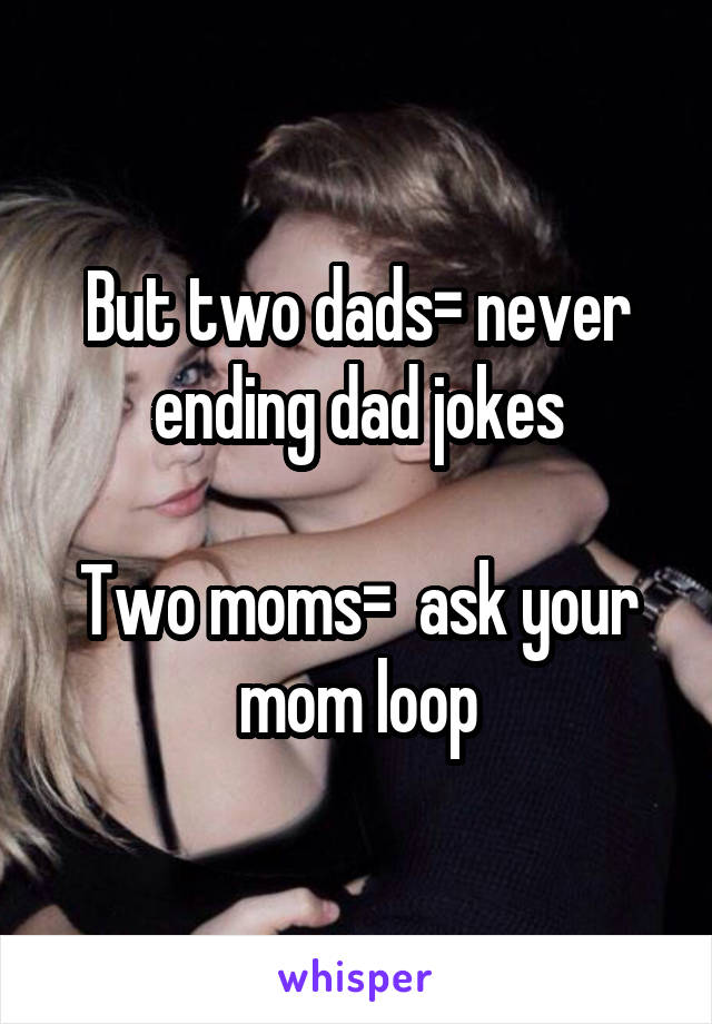 But two dads= never ending dad jokes

Two moms=  ask your mom loop