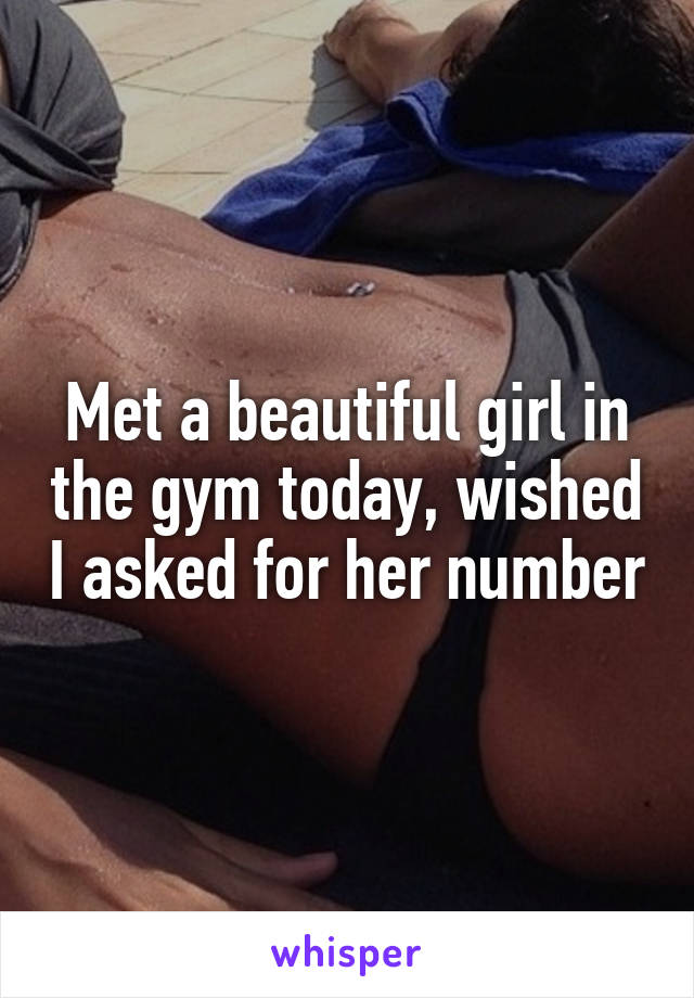 Met a beautiful girl in the gym today, wished I asked for her number