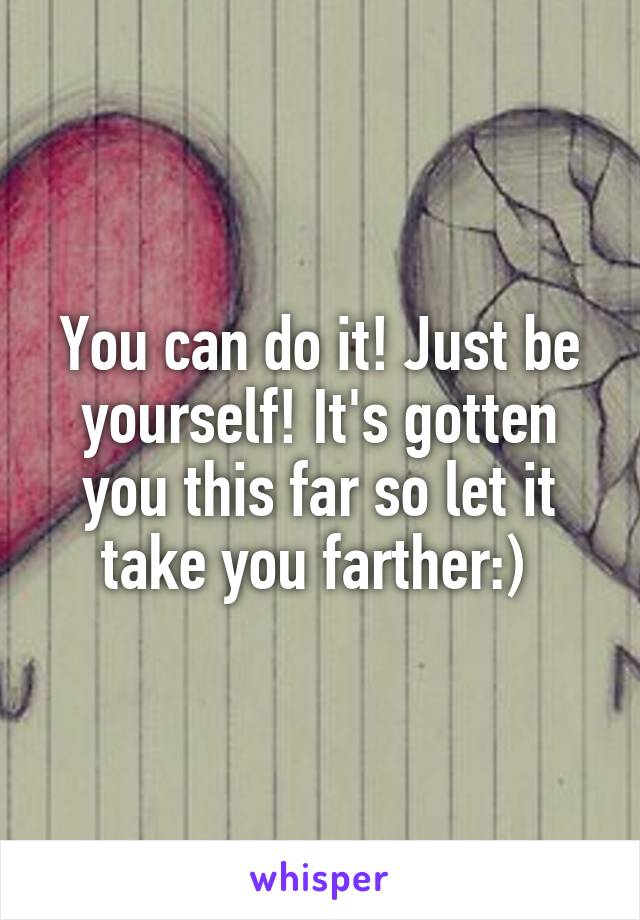 You can do it! Just be yourself! It's gotten you this far so let it take you farther:) 