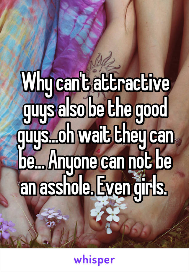 Why can't attractive guys also be the good guys...oh wait they can be... Anyone can not be an asshole. Even girls. 