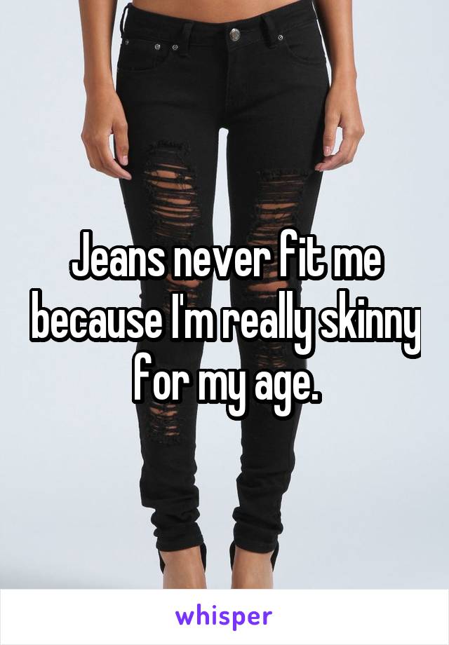 Jeans never fit me because I'm really skinny for my age.