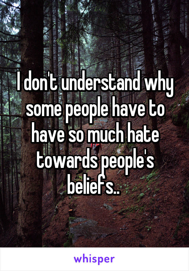 I don't understand why some people have to have so much hate towards people's beliefs.. 