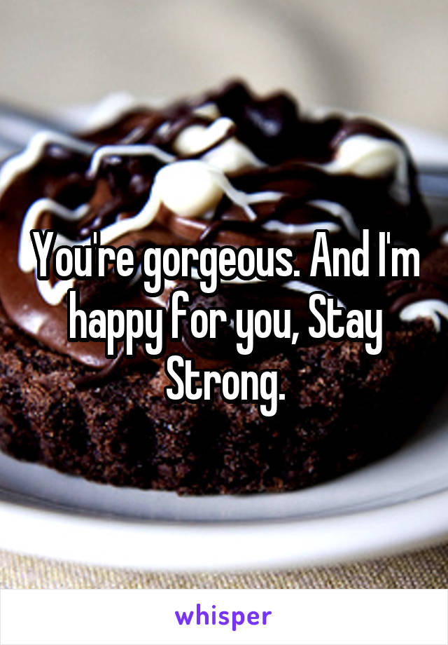 You're gorgeous. And I'm happy for you, Stay Strong.
