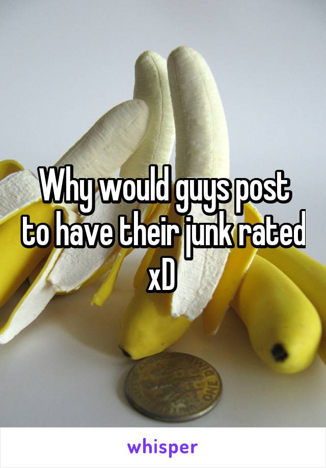 Why would guys post to have their junk rated xD 