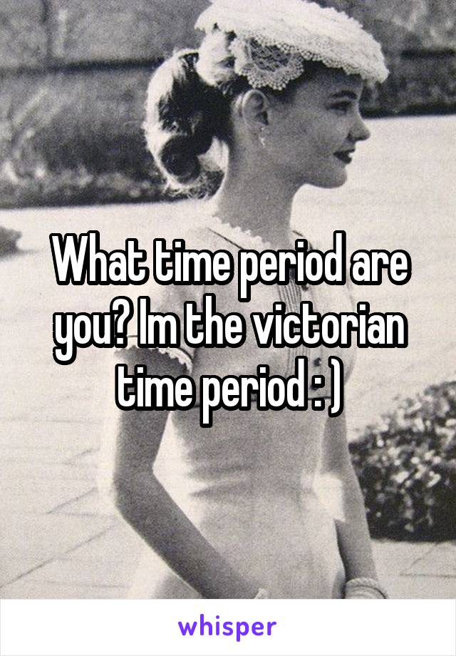 What time period are you? Im the victorian time period : )