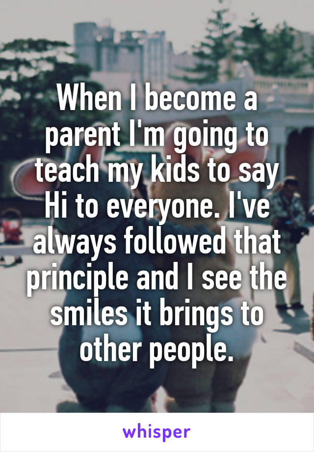 When I become a parent I'm going to teach my kids to say Hi to everyone. I've always followed that principle and I see the smiles it brings to other people.