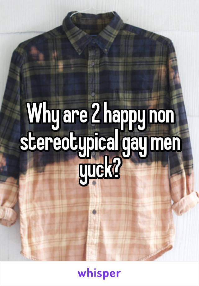 Why are 2 happy non stereotypical gay men yuck?