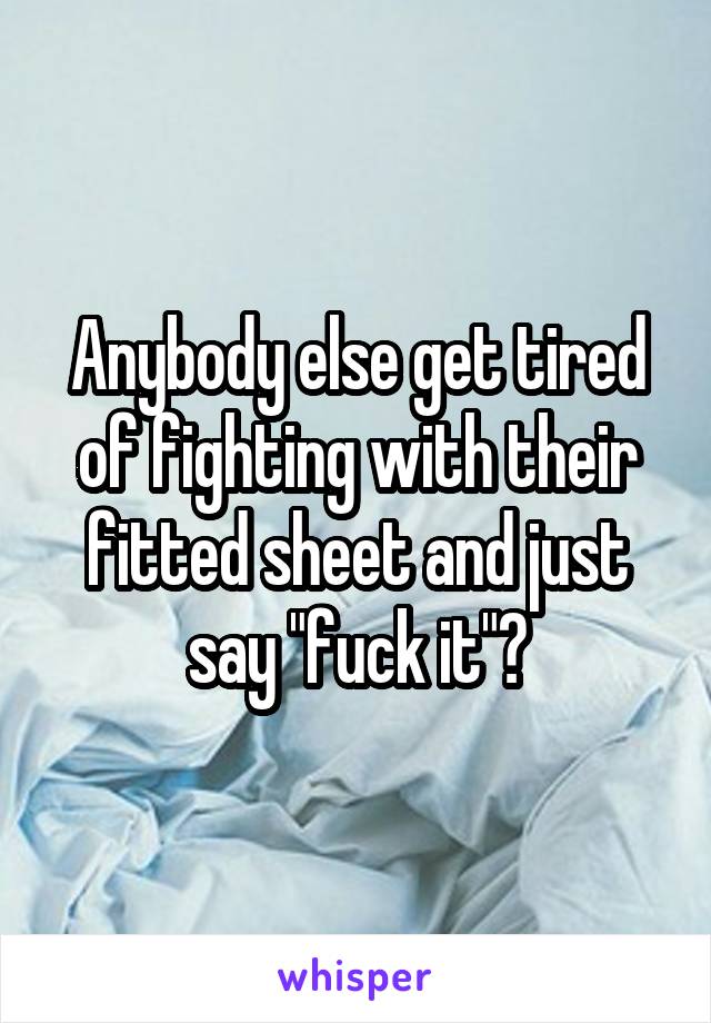 Anybody else get tired of fighting with their fitted sheet and just say "fuck it"?