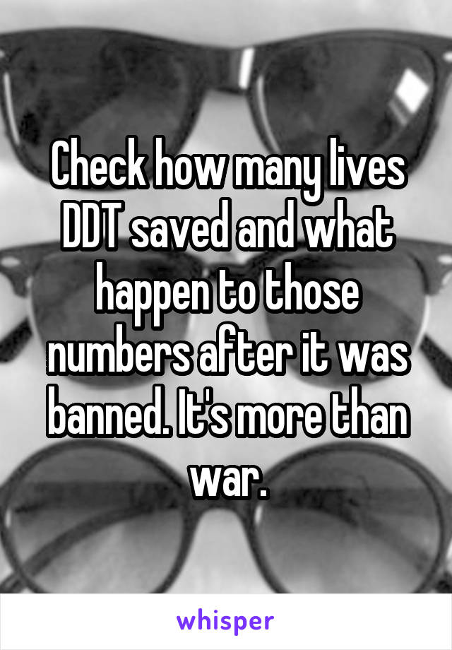 Check how many lives DDT saved and what happen to those numbers after it was banned. It's more than war.