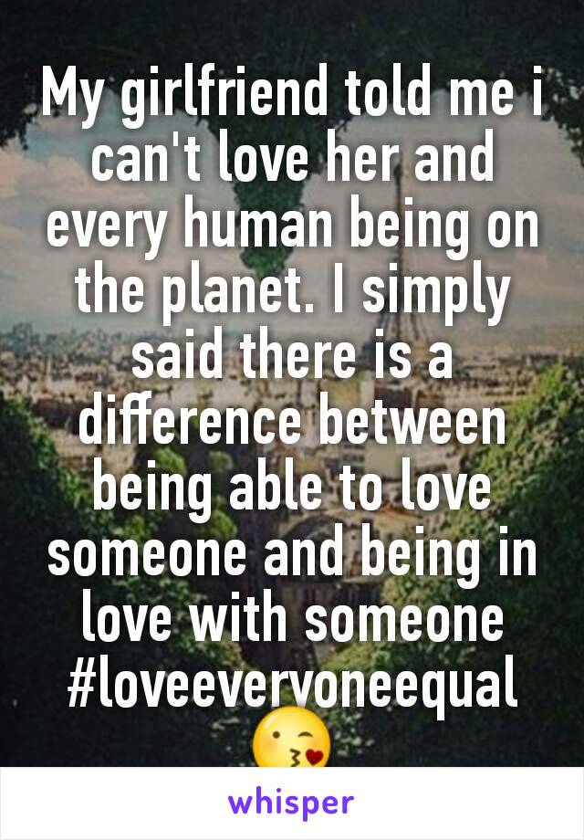 My girlfriend told me i can't love her and every human being on the planet. I simply said there is a difference between being able to love someone and being in love with someone
#loveeveryoneequal 😘