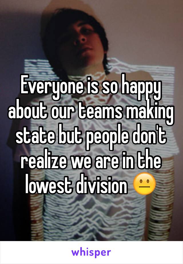 Everyone is so happy about our teams making state but people don't realize we are in the lowest division 😐